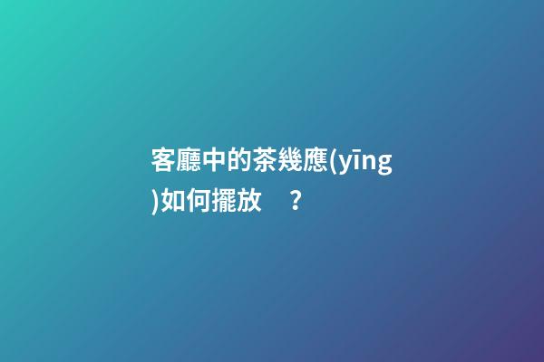 客廳中的茶幾應(yīng)如何擺放？